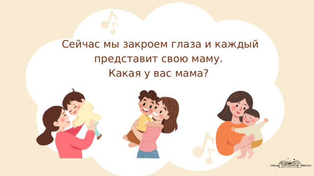 Сейчас мы закроем глаза и каждый представит свою маму. Какая у вас мама? 