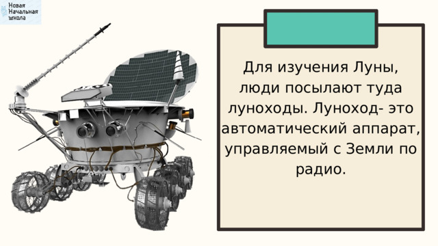Для изучения Луны, люди посылают туда луноходы. Луноход- это автоматический аппарат, управляемый с Земли по радио. 