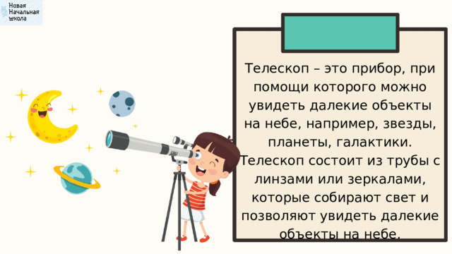 Телескоп – это прибор, при помощи которого можно увидеть далекие объекты на небе, например, звезды, планеты, галактики. Телескоп состоит из трубы с линзами или зеркалами, которые собирают свет и позволяют увидеть далекие объекты на небе. 