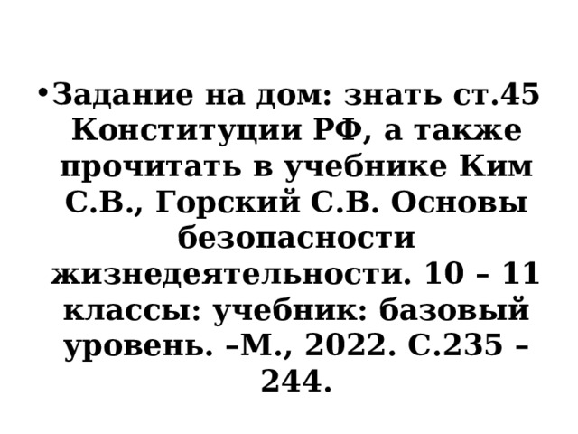 Задание на дом: знать ст.45 Конституции РФ, а также прочитать в учебнике Ким С.В., Горский С.В. Основы безопасности жизнедеятельности. 10 – 11 классы: учебник: базовый уровень. –М., 2022. С.235 – 244. 