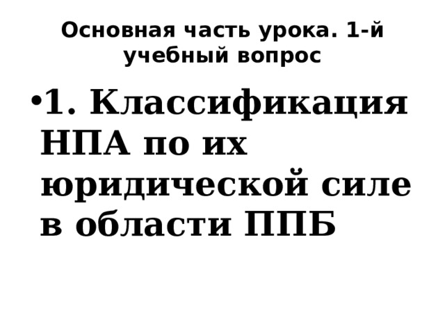 Основная часть урока. 1-й учебный вопрос 1. Классификация НПА по их юридической силе в области ППБ 