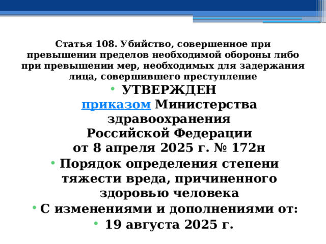 Статья 108. Убийство, совершенное при превышении пределов необходимой обороны либо при превышении мер, необходимых для задержания лица, совершившего преступление УТВЕРЖДЕН  приказом  Министерства здравоохранения  Российской Федерации  от 8 апреля 2025 г. № 172н Порядок определения степени тяжести вреда, причиненного здоровью человека С изменениями и дополнениями от: 19 августа 2025 г. 