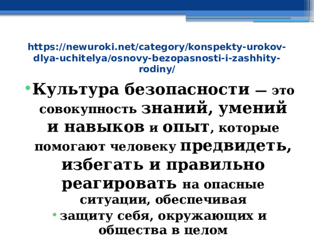 https://newuroki.net/category/konspekty-urokov-dlya-uchitelya/osnovy-bezopasnosti-i-zashhity-rodiny/ Культура безопасности — это совокупность знаний, умений и навыков и опыт , которые помогают человеку предвидеть, избегать и правильно реагировать на опасные ситуации, обеспечивая защиту себя, окружающих и общества в целом 