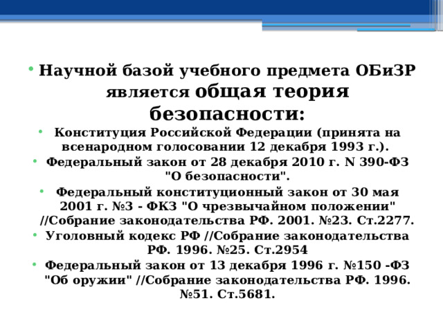Научной базой учебного предмета ОБиЗР является общая теория безопасности: Конституция Российской Федерации (принята на всенародном голосовании 12 декабря 1993 г.). Федеральный закон от 28 декабря 2010 г. N 390-ФЗ 
