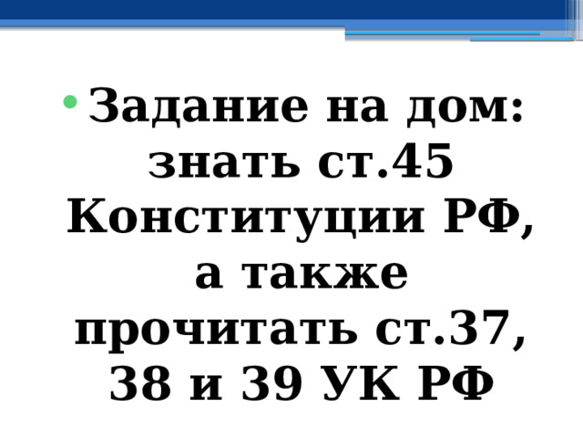 Задание на дом: знать ст.45 Конституции РФ, а также прочитать ст.37, 38 и 39 УК РФ 