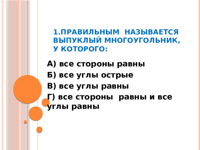 1.Правильным называется выпуклый многоугольник, у которого: А) все стороны равны Б) все углы острые В) все углы равны Г) все стороны равны и все углы равны  