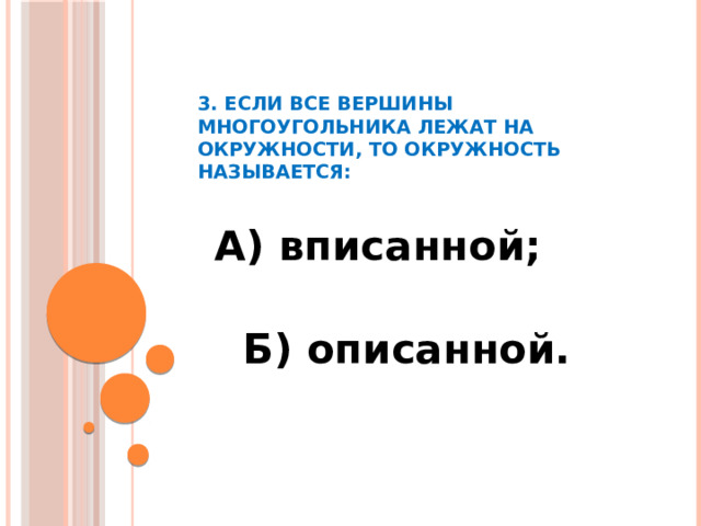 3. Если все вершины многоугольника лежат на окружности, то окружность называется:    А) вписанной;  Б) описанной.  