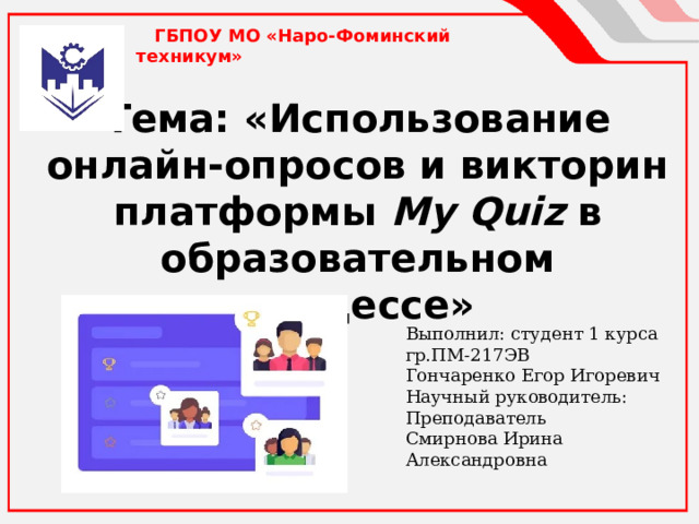    ГБПОУ МО «Наро-Фоминский техникум» Тема: «Использование онлайн-опросов и викторин платформы My Quiz в образовательном процессе»     Выполнил: студент 1 курса гр.ПМ-217ЭВ Гончаренко Егор Игоревич Научный руководитель: Преподаватель Смирнова Ирина Александровна  