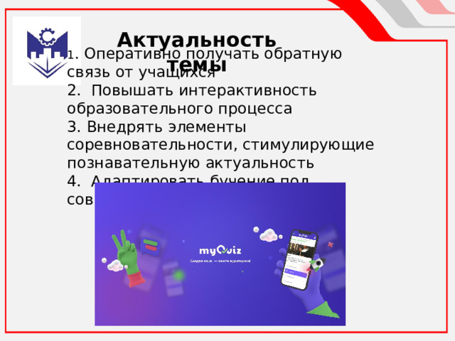 Актуальность темы 1 . Оперативно получать обратную связь от учащихся 2. Повышать интерактивность образовательного процесса 3. Внедрять элементы соревновательности, стимулирующие познавательную актуальность 4. Адаптировать бучение под современные реалии 