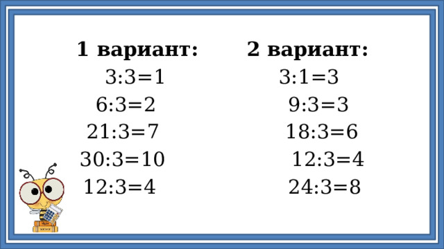 1 вариант: 2 вариант: 3:3=1 3:1=3 6:3=2 9:3=3 21:3=7 18:3=6 30:3=10 12:3=4 12:3=4 24:3=8 