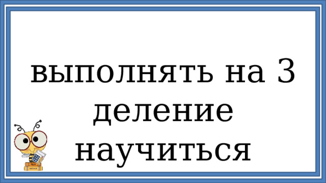выполнять на 3 деление научиться 