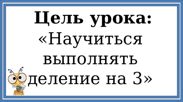 Цель урока: «Научиться выполнять деление на 3» 