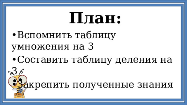 План: • Вспомнить таблицу умножения на 3 • Составить таблицу деления на 3 • Закрепить полученные знания 