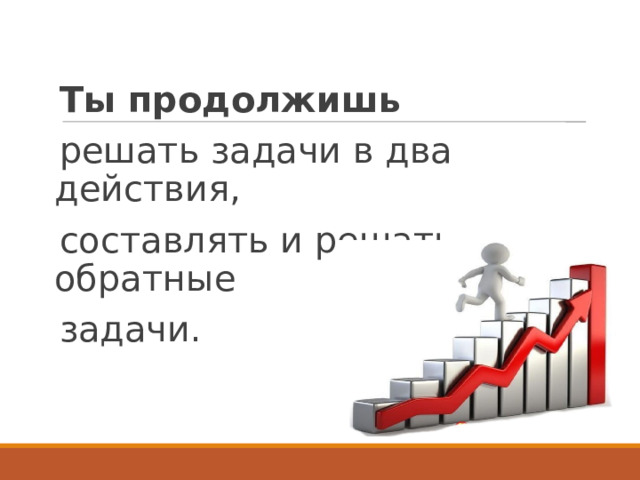 Ты продолжишь решать задачи в два действия, составлять и решать обратные задачи. 