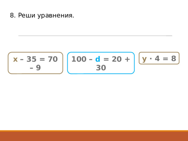 8. Реши уравнения. х – 35 = 70 – 9 100 – d = 20 + 30 y  · 4 = 8 