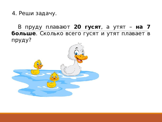 4. Реши задачу. В пруду плавают 20 гусят , а утят – на 7 больше . Сколько всего гусят и утят плавает в пруду? 