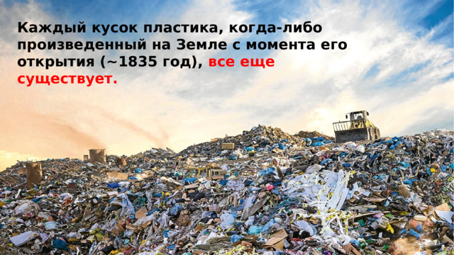 Каждый кусок пластика, когда-либо произведенный на Земле с момента его открытия (~1835 год), все еще существует. 
