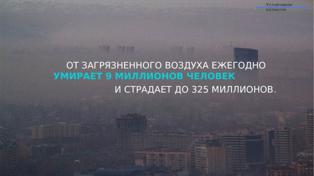 Устойчивое развитие ОТ ЗАГРЯЗНЕННОГО ВОЗДУХА ЕЖЕГОДНО УМИРАЕТ 9 МИЛЛИОНОВ ЧЕЛОВЕК  И СТРАДАЕТ ДО 325 МИЛЛИОНОВ . 