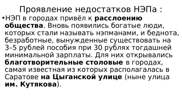 Проявление недостатков НЭПа : НЭП в городах привёл к расслоению общества . Вновь появились богатые люди, которых стали называть нэпманами, и беднота, безработные, вынужденные существовать на 3–5 рублей пособия при 30 рублях тогдашней минимальной зарплаты. Для них открывались благотворительные столовые в городах, самая известная из которых располагалась в Саратове на Цыганской улице (ныне улица им. Кутякова ). 