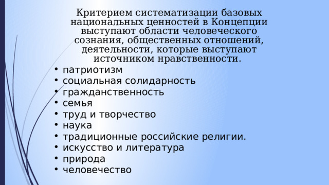 Критерием систематизации базовых национальных ценностей в Концепции выступают области человеческого сознания, общественных отношений, деятельности, которые выступают источником нравственности . патриотизм социальная солидарность гражданственность семья труд и творчество наука традиционные российские религии. искусство и литература природа человечество 