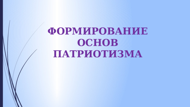 ФОРМИРОВАНИЕ ОСНОВ ПАТРИОТИЗМА 