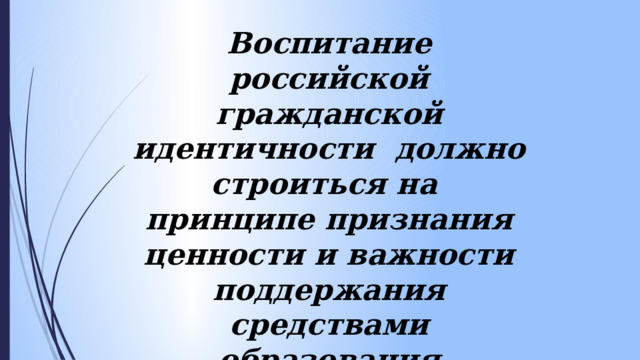 Воспитание российской гражданской идентичности должно строиться на принципе признания ценности и важности поддержания средствами образования этнокультурной идентичности . 