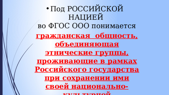 Под РОССИЙСКОЙ НАЦИЕЙ  во ФГОС ООО понимается гражданская  общность, объединяющая этнические группы, проживающие в рамках Российского государства при сохранении ими своей национально-культурной самобытности .  