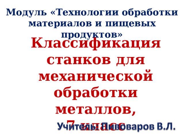 Модуль «Технологии обработки материалов и пищевых продуктов» Классификация станков для механической обработки металлов, 7 класс 