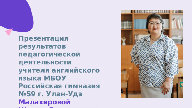 Презентация результатов педагогической деятельности учителя английского языка МБОУ Российская гимназия №59 г. Улан-Удэ  Малахировой Жанны Дугаровны 