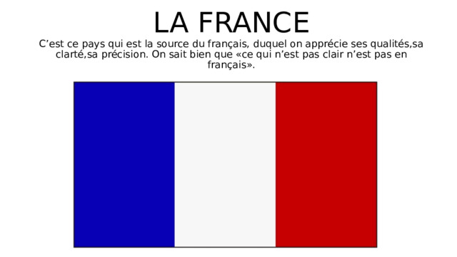 LA FRANCE  C’est ce pays qui est la source du français, duquel on apprécie ses qualités,sa clarté,sa précision. On sait bien que «ce qui n’est pas clair n’est pas en français» . 