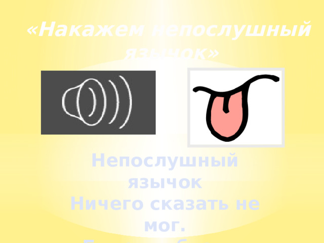 «Накажем непослушный язычок» Непослушный язычок Ничего сказать не мог. Будем губками, любя, Шлепать язычок пя-пя… 