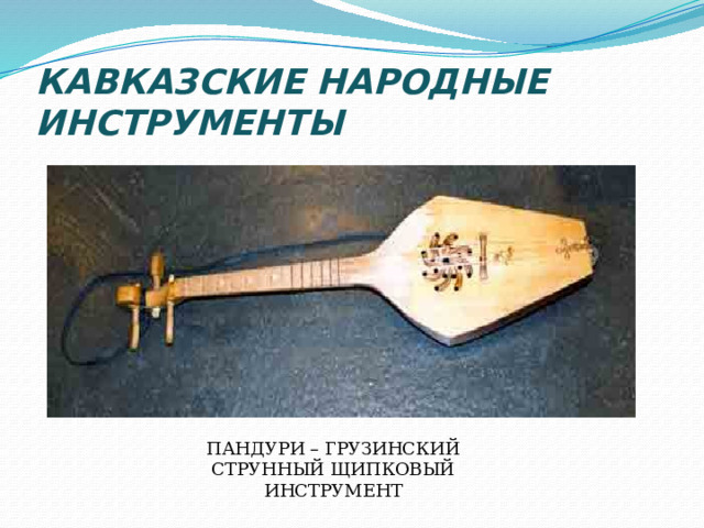 КАВКАЗСКИЕ НАРОДНЫЕ ИНСТРУМЕНТЫ ПАНДУРИ – ГРУЗИНСКИЙ СТРУННЫЙ ЩИПКОВЫЙ ИНСТРУМЕНТ 