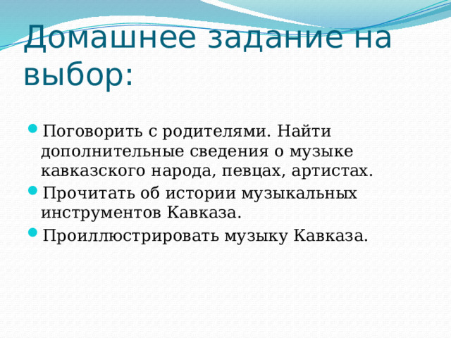 Домашнее задание на выбор: Поговорить с родителями. Найти дополнительные сведения о музыке кавказского народа, певцах, артистах. Прочитать об истории музыкальных инструментов Кавказа. Проиллюстрировать музыку Кавказа. 