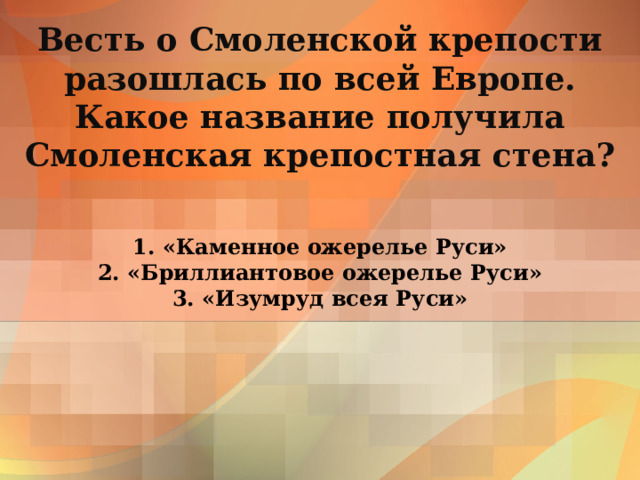 Весть о Смоленской крепости разошлась по всей Европе.  Какое название получила  Смоленская крепостная стена? 1. «Каменное ожерелье Руси»  2. «Бриллиантовое ожерелье Руси»  3. «Изумруд всея Руси» 