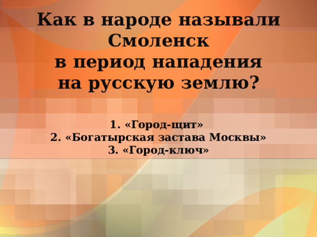 Как в народе называли Смоленск  в период нападения  на русскую землю? 1. «Город-щит»  2. «Богатырская застава Москвы»  3. «Город-ключ» 