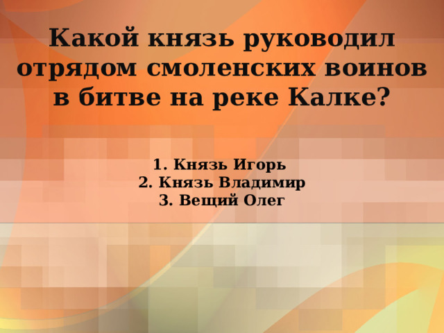 Какой князь руководил  отрядом смоленских воинов  в битве на реке Калке? 1. Князь Игорь  2. Князь Владимир  3. Вещий Олег 