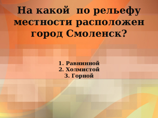     На какой по рельефу местности расположен город Смоленск?    1. Равнинной  2. Холмистой  3. Горной   