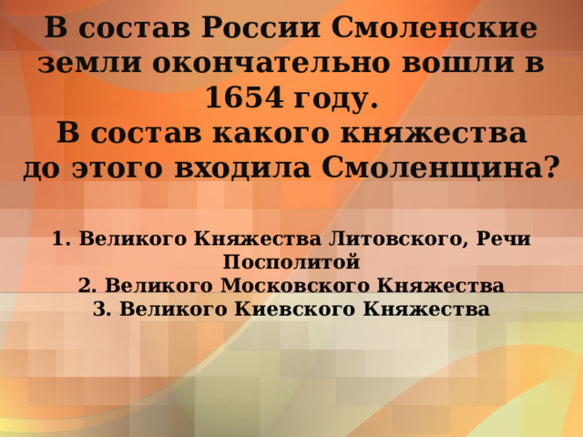 В состав России Смоленские земли окончательно вошли в 1654 году.  В состав какого княжества  до этого входила Смоленщина?        1. Великого Княжества Литовского, Речи Посполитой  2. Великого Московского Княжества  3. Великого Киевского Княжества 