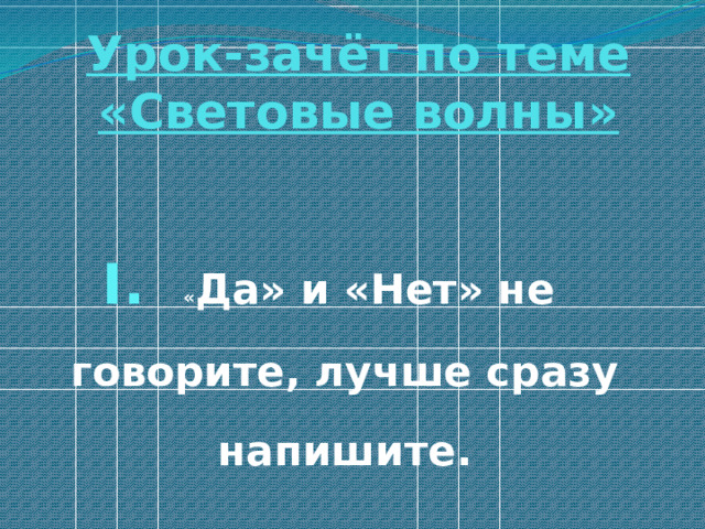Урок-зачёт по теме  «Световые волны» I. « Да» и «Нет» не говорите, лучше сразу напишите. 