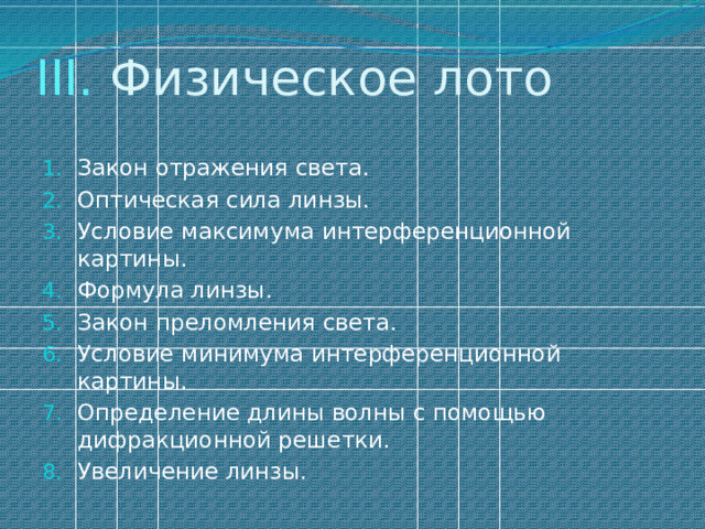 III. Физическое лото Закон отражения света. Оптическая сила линзы. Условие максимума интерференционной картины. Формула линзы. Закон преломления света. Условие минимума интерференционной картины. Определение длины волны с помощью дифракционной решетки. Увеличение линзы. 