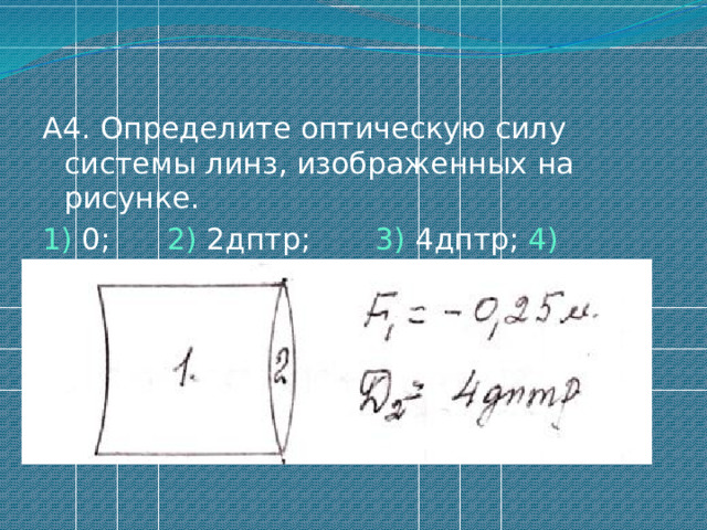 А4. Определите оптическую силу системы линз, изображенных на рисунке. 1) 0; 2) 2дптр; 3) 4дптр; 4) 8дптр. 