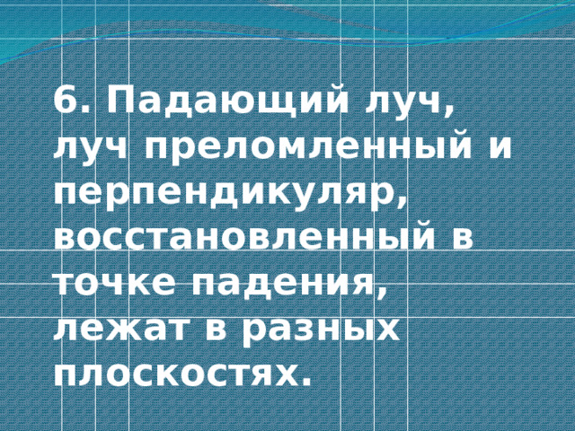  6. Падающий луч, луч преломленный и перпендикуляр, восстановленный в точке падения, лежат в разных плоскостях. 