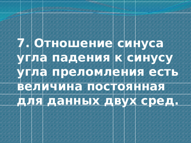  7. Отношение синуса угла падения к синусу угла преломления есть величина постоянная для данных двух сред. 