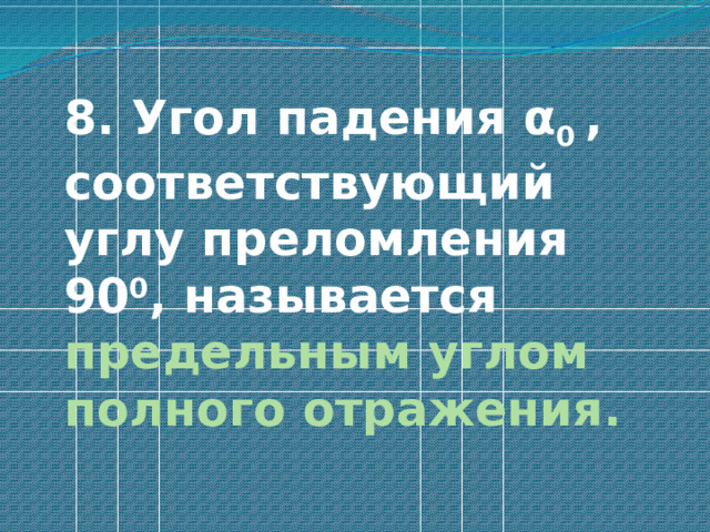  8. Угол падения α 0 , соответствующий углу преломления 90 0 , называется предельным углом полного отражения. 