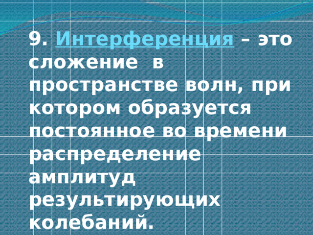  9. Интерференция – это сложение в пространстве волн, при котором образуется постоянное во времени распределение амплитуд результирующих колебаний. 