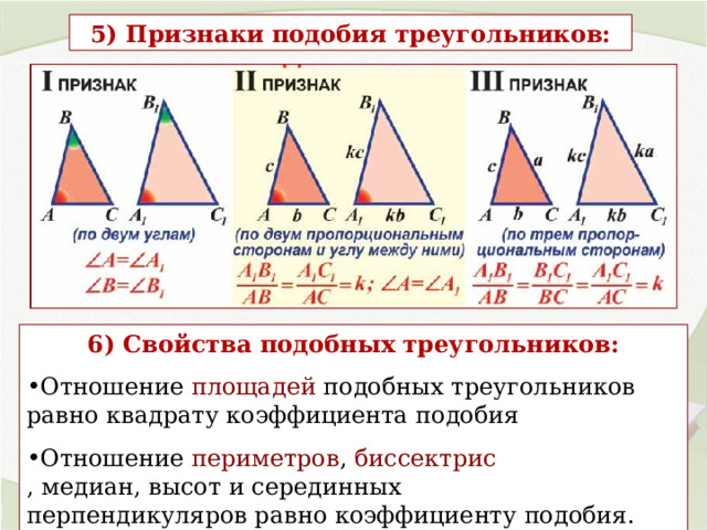 5) Признаки подобия треугольников: 6) Свойства подобных треугольников: Отношение  площадей  подобных треугольников равно квадрату коэффициента подобия Отношение  периметров ,  биссектрис , медиан, высот и серединных перпендикуляров равно коэффициенту подобия. 