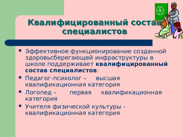 Квалифицированный состав специалистов Эффективное функционирование созданной здоровьсберегающей инфраструктуры в школе поддерживает  квалифицированный состав специалистов : Педагог-психолог – высшая квалификационная категория Логопед – первая квалификационная категория Учителя физической культуры - квалификационная категория 