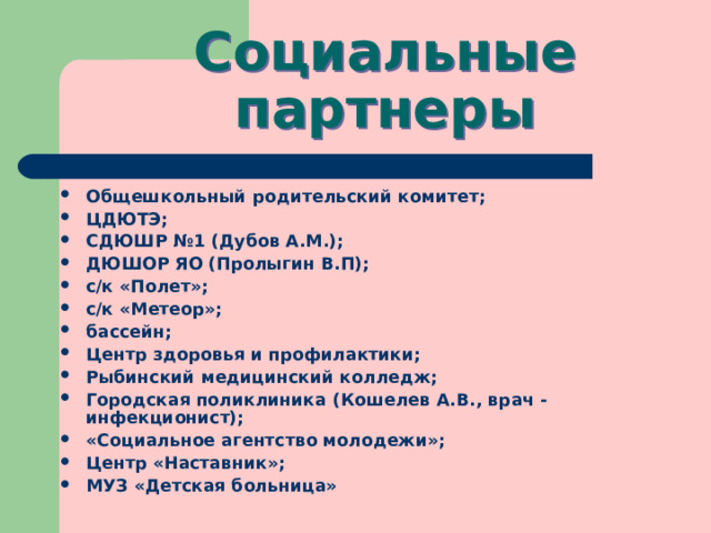 Социальные партнеры Общешкольный родительский комитет; ЦДЮТЭ; СДЮШР №1 (Дубов А.М.); ДЮШОР ЯО (Пролыгин В.П); с/к «Полет»; с/к «Метеор»; бассейн; Центр здоровья и профилактики; Рыбинский медицинский колледж; Городская поликлиника (Кошелев А.В., врач -инфекционист); «Социальное агентство молодежи»; Центр «Наставник»; МУЗ «Детская больница»   