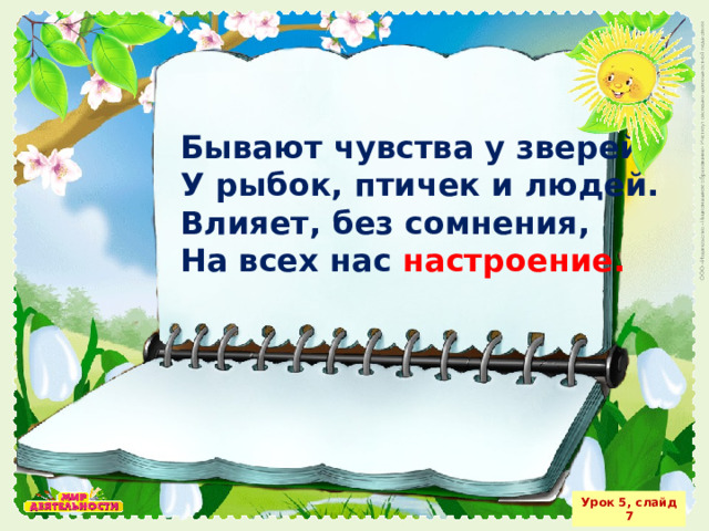 Бывают чувства у зверей, У рыбок, птичек и людей. Влияет, без сомнения, На всех нас настроение. Урок 5, слайд 7 