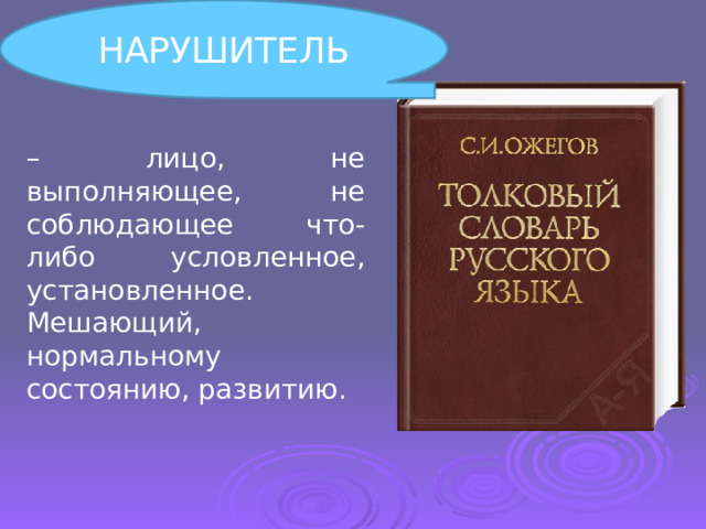 НАРУШИТЕЛЬ – лицо, не выполняющее, не соблюдающее что-либо условленное, установленное. Мешающий, нормальному состоянию, развитию. 